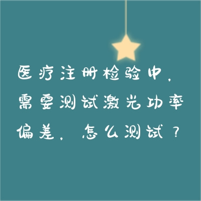 醫(yī)療注冊(cè)檢驗(yàn)中，需要測(cè)試激光功率偏差，怎么測(cè)試？