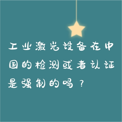 工業(yè)激光設(shè)備在中國的檢測或者認(rèn)證是強(qiáng)制的嗎？